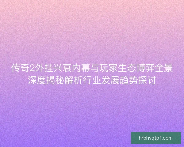 传奇2外挂兴衰内幕与玩家生态博弈全景深度揭秘解析行业发展趋势探讨