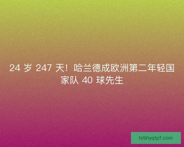 24 岁 247 天！哈兰德成欧洲第二年轻国家队 40 球先生