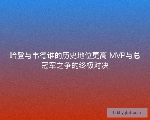 哈登与韦德谁的历史地位更高 MVP与总冠军之争的终极对决