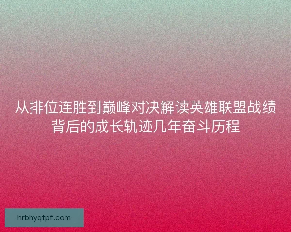 从排位连胜到巅峰对决解读英雄联盟战绩背后的成长轨迹几年奋斗历程