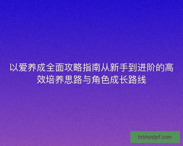 以爱养成全面攻略指南从新手到进阶的高效培养思路与角色成长路线