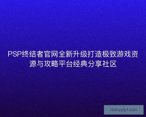 PSP终结者官网全新升级打造极致游戏资源与攻略平台经典分享社区