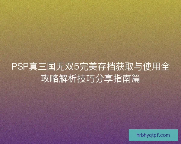 PSP真三国无双5完美存档获取与使用全攻略解析技巧分享指南篇